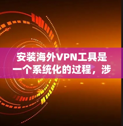 安装海外VPN工具是一个系统化的过程，涉及多个步骤和配置。以下是一个详细的指南，帮助您在安装和使用海外VPN工具时顺利进行