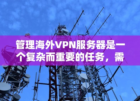 管理海外VPN服务器是一个复杂而重要的任务，需要综合考虑安全、隐私、用户控制等多个方面。以下是一个分步的指南，帮助您更好地管理这些服务器