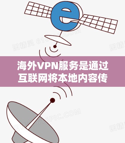 海外VPN服务是通过互联网将本地内容传输到其他国家的服务器，满足用户从国内下载到海外或反之的需求。以下是详细介绍