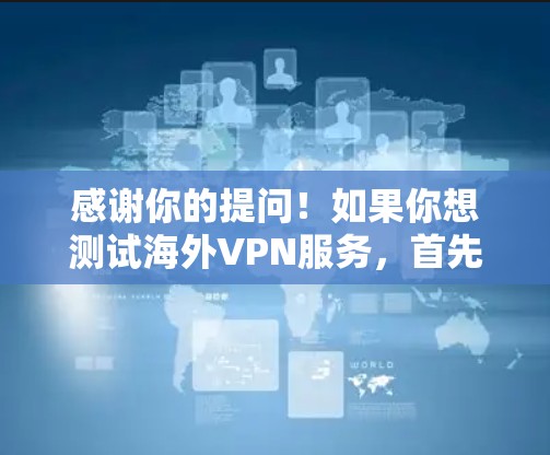 感谢你的提问！如果你想测试海外VPN服务，首先需要确认你的设备是否具备VPN连接的能力，通常需要Wi-Fi或移动数据线。以下是测试步骤