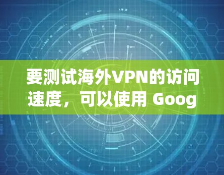 要测试海外VPN的访问速度，可以使用 Google Chrome 或其他浏览器，设置高速模式并运行一个速度测试工具。以下是具体的步骤和方法