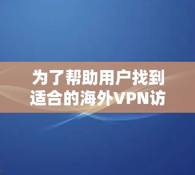 为了帮助用户找到适合的海外VPN访问工具，以下是分步骤的推荐