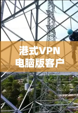港式VPN电脑版客户端，安全与便捷的双刃剑