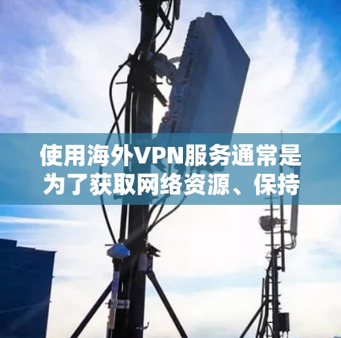 使用海外VPN服务通常是为了获取网络资源、保持联系或进行商业目的。以下是一个全面的海外VPN测评，涵盖价格、安全性、服务、设备兼容性和适用场景等方面
