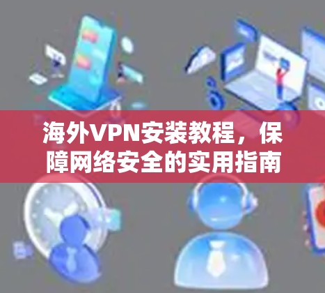 海外VPN安装教程，保障网络安全的实用指南