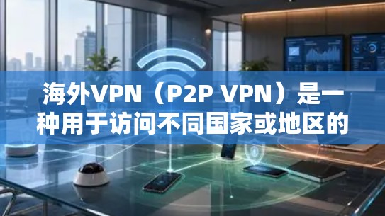 海外VPN（P2P VPN）是一种用于访问不同国家或地区的互联网服务的软件应用程序。它通过在多个服务器间传输数据，提供了一个安全、匿名的网络环境