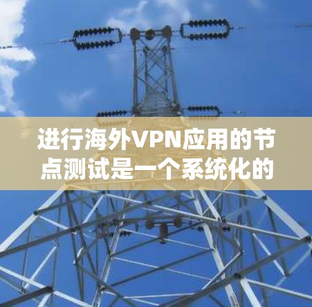 进行海外VPN应用的节点测试是一个系统化的过程，旨在验证VPN应用在特定网络环境下的安全性和稳定性。以下是对该过程的详细分解