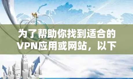 为了帮助你找到适合的VPN应用或网站，以下是详细的推荐和步骤