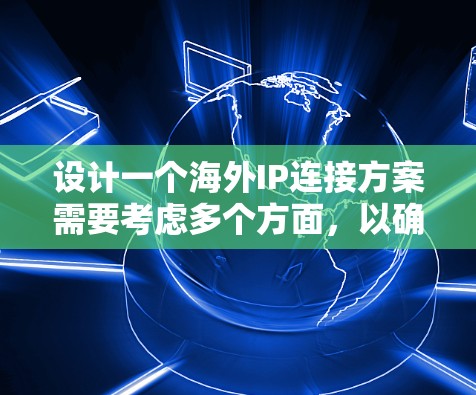设计一个海外IP连接方案需要考虑多个方面，以确保高效、安全和用户友好的连接体验。以下是一个详细的解决方案