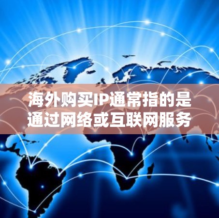 海外购买IP通常指的是通过网络或互联网服务购买IP地址，用于服务器、互联网设备或其他网络服务。以下是一些可能的购买方式和步骤