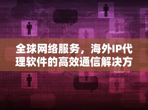 全球网络服务，海外IP代理软件的高效通信解决方案