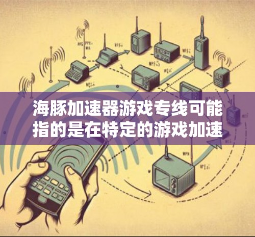 海豚加速器游戏专线可能指的是在特定的游戏加速器平台上，用户可以通过海豚这个平台快速获取和使用加速器功能。以下是一些可能的解释和使用方法