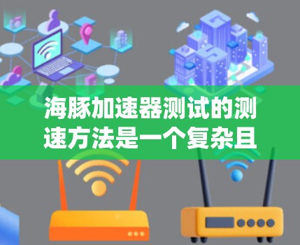 海豚加速器测试的测速方法是一个复杂且多因素的系统，旨在评估海豚鱼在特定环境中的适应性和行为。以下是对该测试方法的详细分析