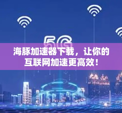 海豚加速器下载，让你的互联网加速更高效！