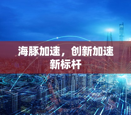 海豚加速，创新加速新标杆