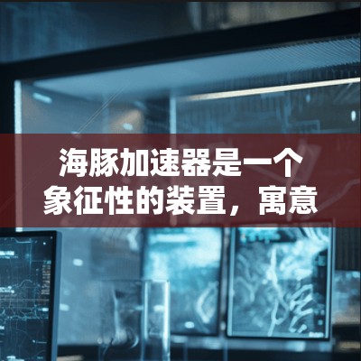 海豚加速器是一个象征性的装置，寓意鱼的加速，常用于航天领域和自动化技术。它利用自动化技术加速物体，可能涉及机器学习、电磁场或光能等。以下是关于海豚加速器的详细信息