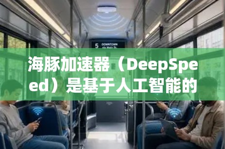 海豚加速器（DeepSpeed）是基于人工智能的加速工具，主要用于加速AI训练过程。以下是推荐的一些常用的海豚加速器及其特点