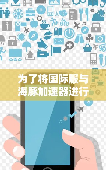 为了将国际服与海豚加速器进行连接，可以按照以下步骤进行