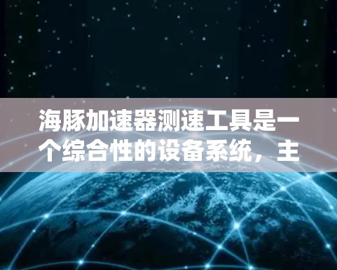海豚加速器测速工具是一个综合性的设备系统，主要由海豚加速器和测速工具组成，旨在通过加速器将物体加速并实时或间接地测量其速度。以下是对该设备系统的详细分析