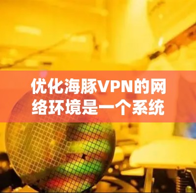 优化海豚VPN的网络环境是一个系统性的过程，需要综合考虑多个因素。以下是一个结构化的优化策略
