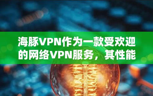 海豚VPN作为一款受欢迎的网络VPN服务，其性能表现备受关注。以下是对海豚VPN速度测试的具体分析