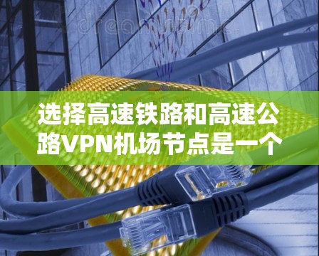 选择高速铁路和高速公路VPN机场节点是一个非常实用的策略，可以减少通勤时间，降低网络延迟，特别是在访问敏感信息时。以下是一些详细的建议，帮助您更好地选择VPN节点