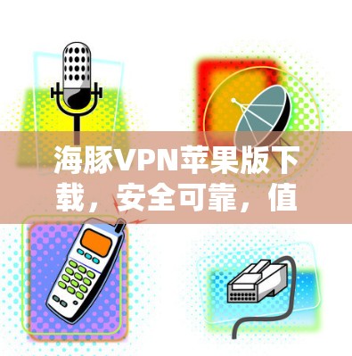 海豚VPN苹果版下载，安全可靠，值得下载！