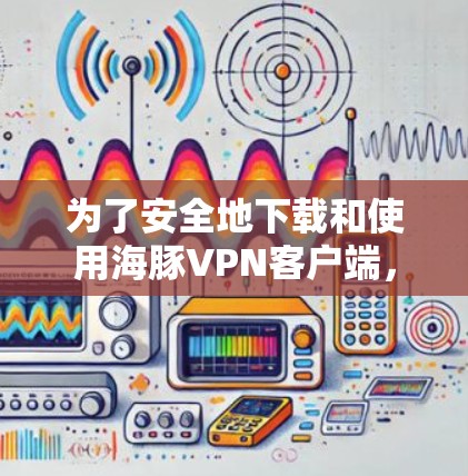 为了安全地下载和使用海豚VPN客户端，以下是一些详细的步骤和注意事项