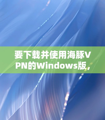 要下载并使用海豚VPN的Windows版，按照以下步骤操作