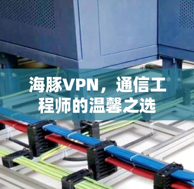 海豚VPN，通信工程师的温馨之选