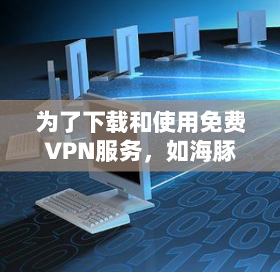 为了下载和使用免费VPN服务，如海豚VPN，您可以按照以下步骤操作