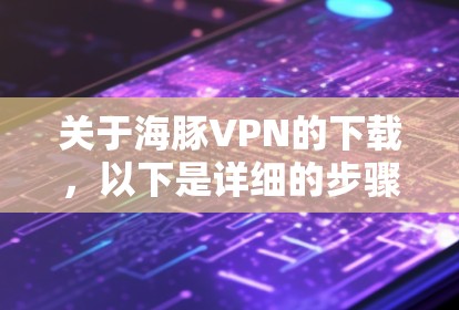 关于海豚VPN的下载，以下是详细的步骤和注意事项