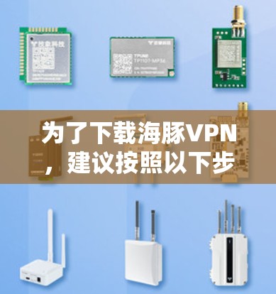 为了下载海豚VPN，建议按照以下步骤操作