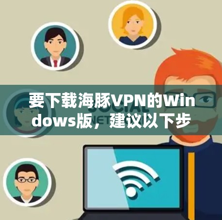 要下载海豚VPN的Windows版，建议以下步骤