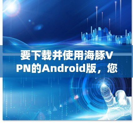 要下载并使用海豚VPN的Android版，您可以按照以下步骤操作