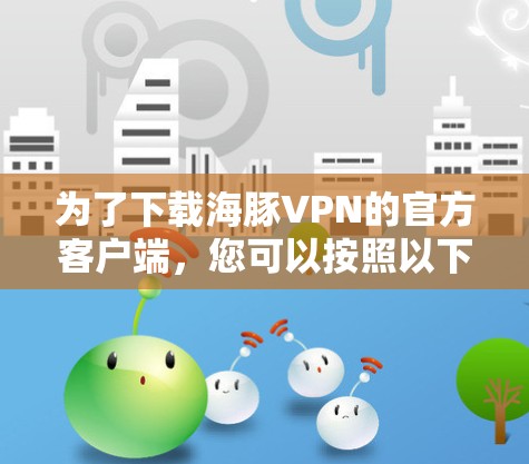 为了下载海豚VPN的官方客户端，您可以按照以下步骤进行