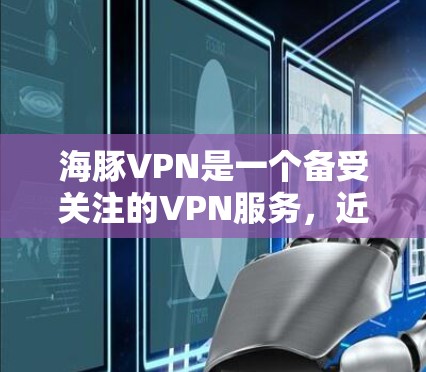海豚VPN是一个备受关注的VPN服务，近年来不断推出版本以提高安全性、增强兼容性和功能。以下是关于海豚VPN更新版本的详细分析