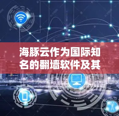 海豚云作为国际知名的翻墙软件及其VPN服务提供商，以其可靠性和稳定性著称。以下是关于海豚云翻墙软件的详细分析，帮助用户选择适合自己的版本