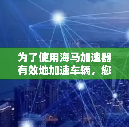 为了使用海马加速器有效地加速车辆，您可以按照以下步骤进行