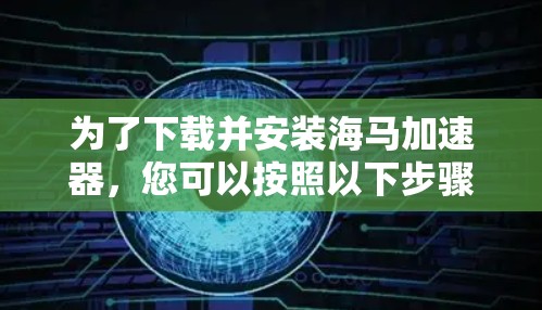 为了下载并安装海马加速器，您可以按照以下步骤进行