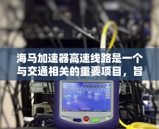 海马加速器高速线路是一个与交通相关的重要项目，旨在提升高速公路上的交通效率和安全性。以下是对该项目的详细分析
