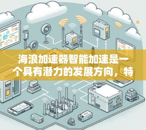 海浪加速器智能加速是一个具有潜力的发展方向，特别是在处理大规模、多模态数据方面。以下是对该技术的总结和分析
