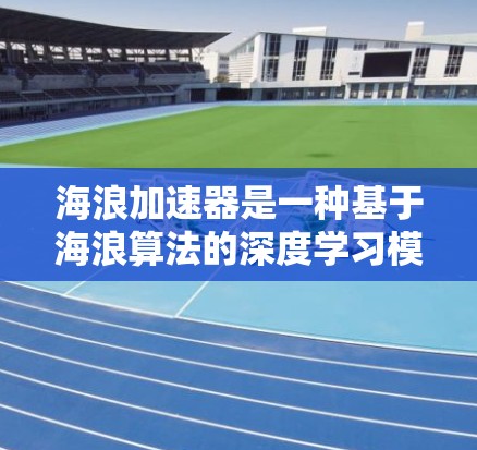 海浪加速器是一种基于海浪算法的深度学习模型，旨在提升图像和视频生成的速度和质量。以下是对它的评测