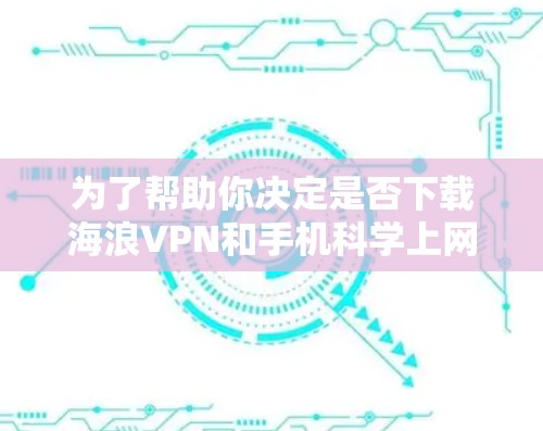 为了帮助你决定是否下载海浪VPN和手机科学上网这两个手机客户端，以下是一个结构化的总结和建议