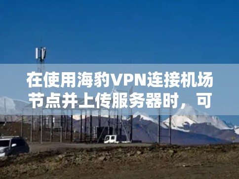 在使用海豹VPN连接机场节点并上传服务器时，可以按照以下步骤操作