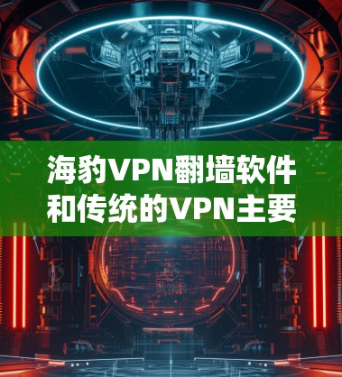 海豹VPN翻墙软件和传统的VPN主要区别在于其功能和用途，以及它们各自的实现方式。以下是详细的对比分析