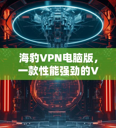 海豹VPN电脑版，一款性能强劲的VPN解决方案