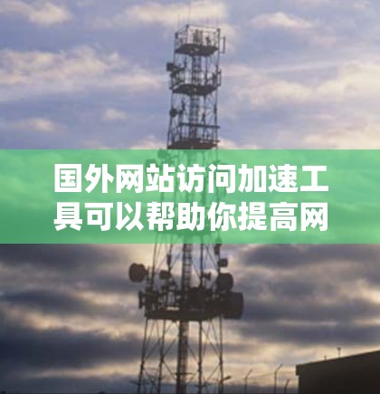 国外网站访问加速工具可以帮助你提高网站加载速度，减少等待时间。以下是一些常用的国外网站访问加速工具和方法