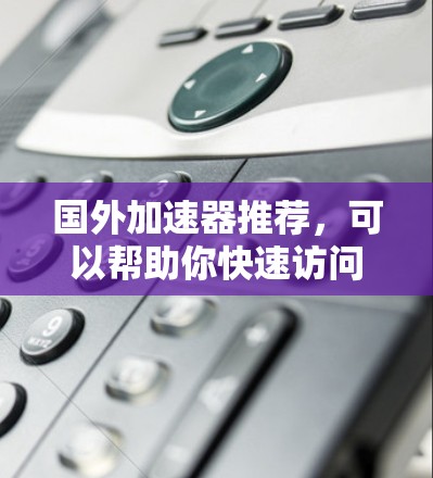 国外加速器推荐，可以帮助你快速访问国外服务器或服务器资源，节省时间，特别是在旅行、商务或学术研究中。以下是一些知名的国外加速器推荐，涵盖了功能全面、价格适中以及易于使用的加速器