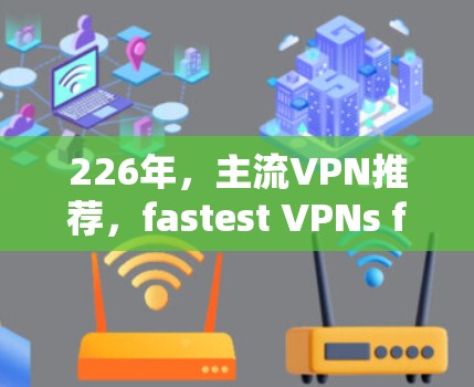 226年，主流VPN推荐，fastest VPNs for 226